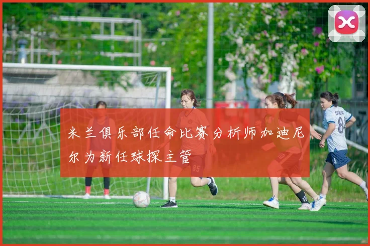 米兰俱乐部任命比赛分析师加迪尼尔为新任球探主管