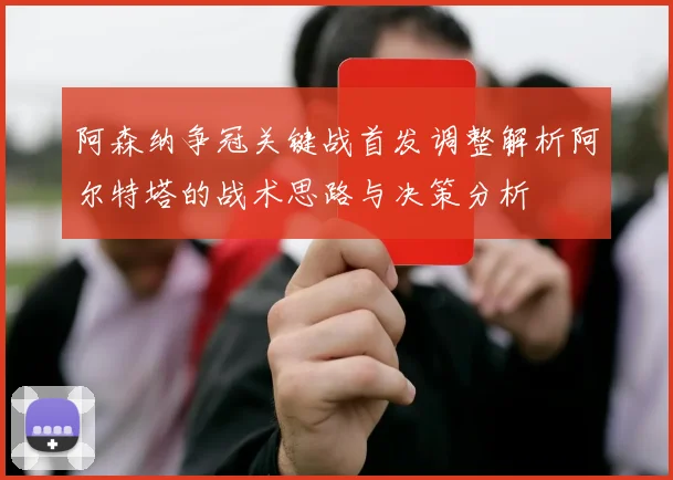 阿森纳争冠关键战首发调整解析阿尔特塔的战术思路与决策分析