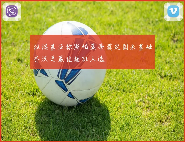 拉诺基亚称斯帕莱蒂奠定国米基础齐沃是最佳接班人选