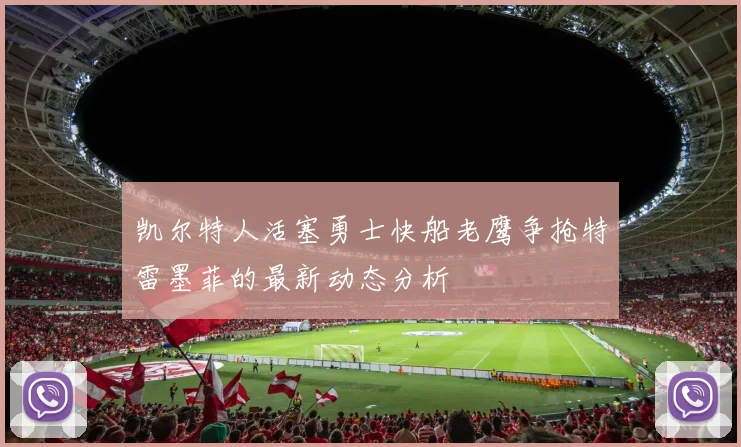 凯尔特人活塞勇士快船老鹰争抢特雷墨菲的最新动态分析