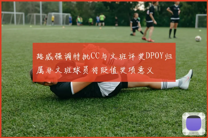 路威强调特批CC与文班评奖DPOY归属非文班球员将贬值奖项意义