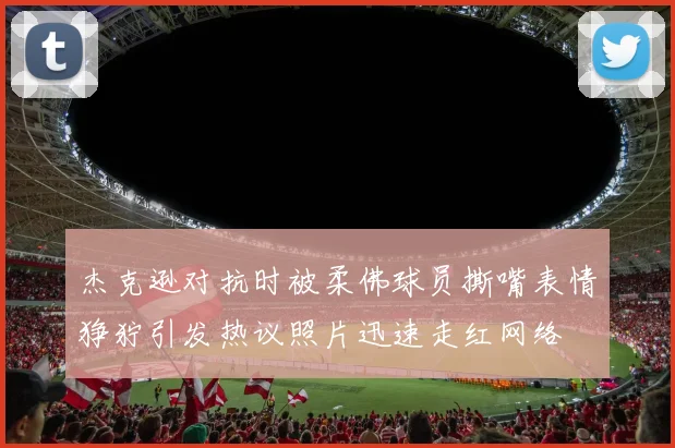 杰克逊对抗时被柔佛球员撕嘴表情狰狞引发热议照片迅速走红网络