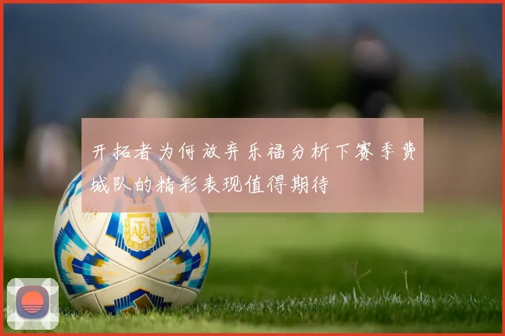 开拓者为何放弃乐福分析下赛季费城队的精彩表现值得期待