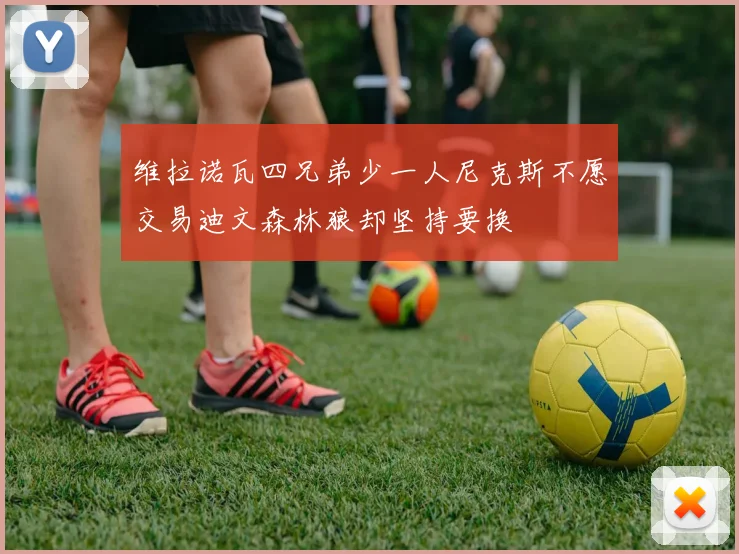 维拉诺瓦四兄弟少一人尼克斯不愿交易迪文森林狼却坚持要换