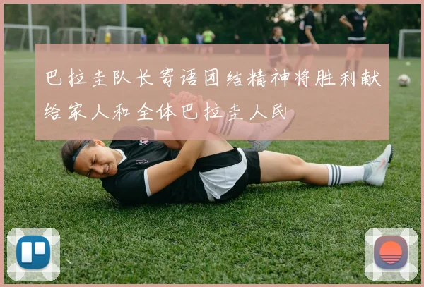 巴拉圭队长寄语团结精神将胜利献给家人和全体巴拉圭人民