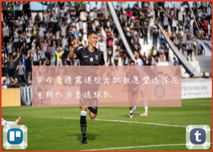 字母哥透露退役后执教愿望选择尼克斯作为首选球队