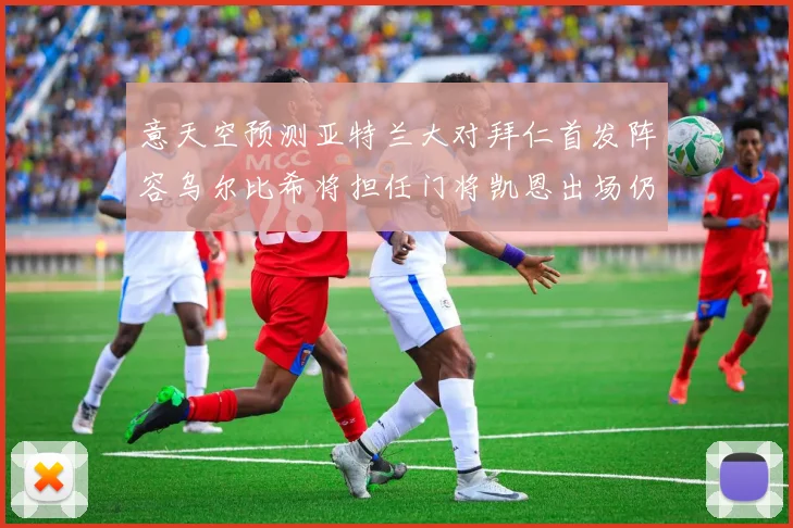 意天空预测亚特兰大对拜仁首发阵容乌尔比希将担任门将凯恩出场仍待确认