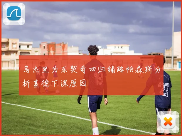 乌杰里为东契奇回归铺路帕森斯分析基德下课原因