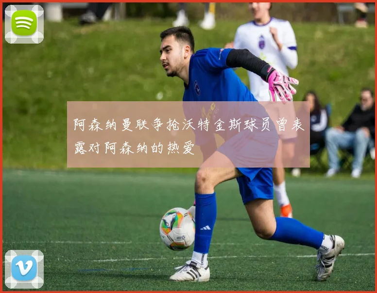 阿森纳曼联争抢沃特金斯球员曾表露对阿森纳的热爱