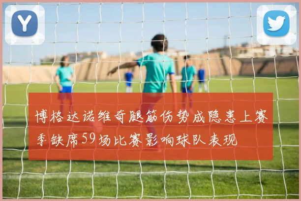 博格达诺维奇腿筋伤势成隐患上赛季缺席59场比赛影响球队表现