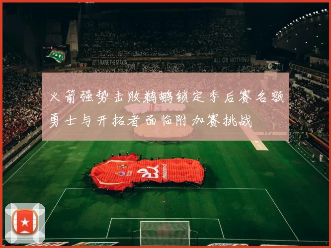 火箭强势击败鹈鹕锁定季后赛名额勇士与开拓者面临附加赛挑战