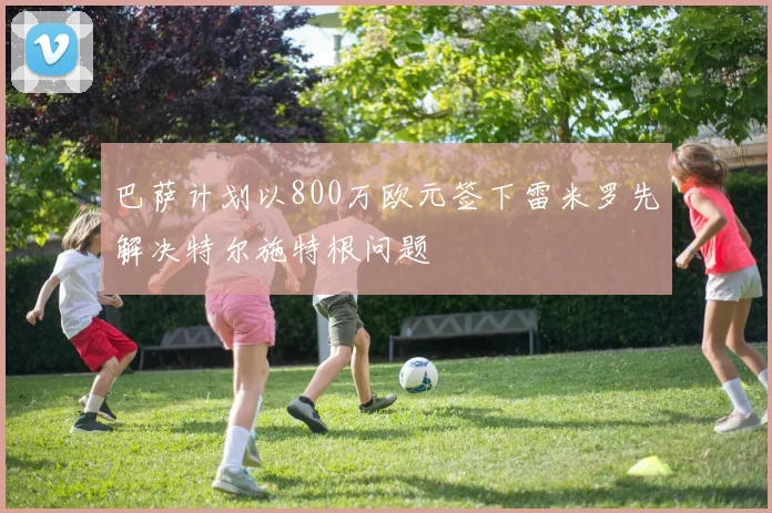 巴萨计划以800万欧元签下雷米罗先解决特尔施特根问题