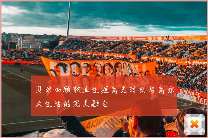 贝尔回顾职业生涯高光时刻与高尔夫生活的完美融合