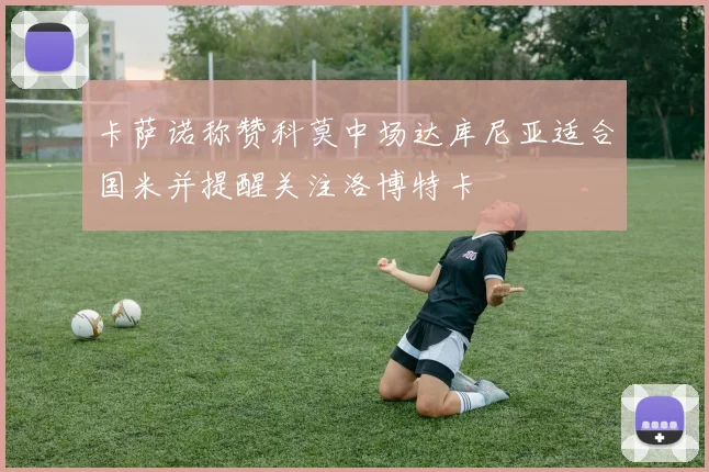 卡萨诺称赞科莫中场达库尼亚适合国米并提醒关注洛博特卡