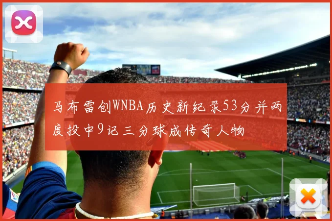 马布雷创WNBA历史新纪录53分并两度投中9记三分球成传奇人物
