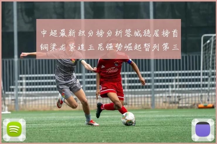 中超最新积分榜分析蓉城稳居榜首铜梁龙紧追玉昆强势崛起暂列第三