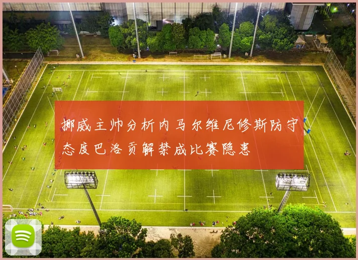 挪威主帅分析内马尔维尼修斯防守态度巴洛贡解禁成比赛隐患
