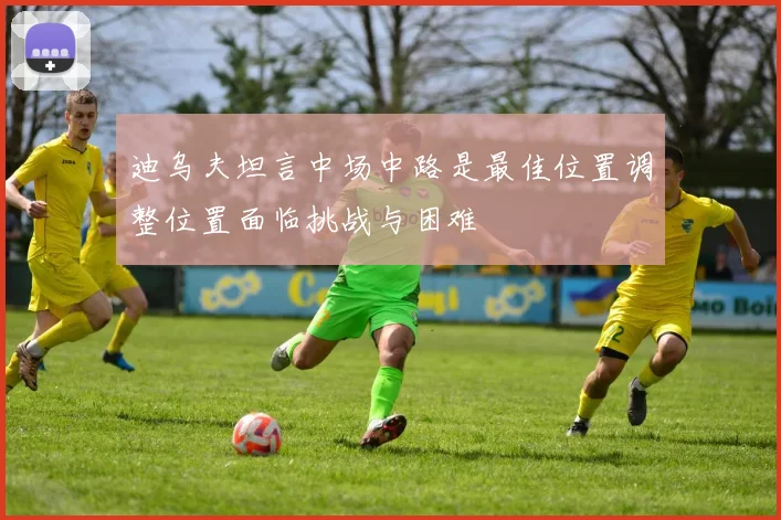 迪乌夫坦言中场中路是最佳位置调整位置面临挑战与困难