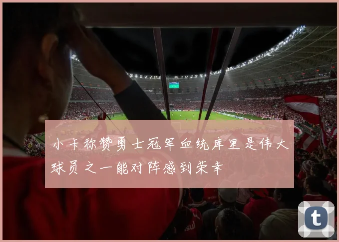 小卡称赞勇士冠军血统库里是伟大球员之一能对阵感到荣幸