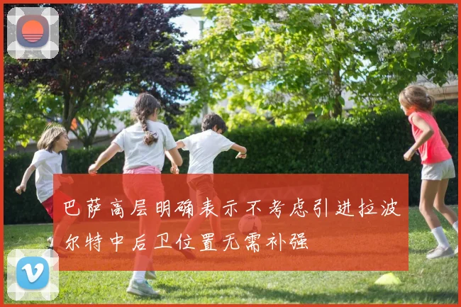 巴萨高层明确表示不考虑引进拉波尔特中后卫位置无需补强