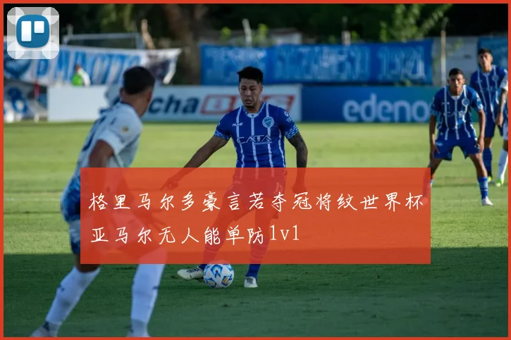 格里马尔多豪言若夺冠将纹世界杯亚马尔无人能单防1v1