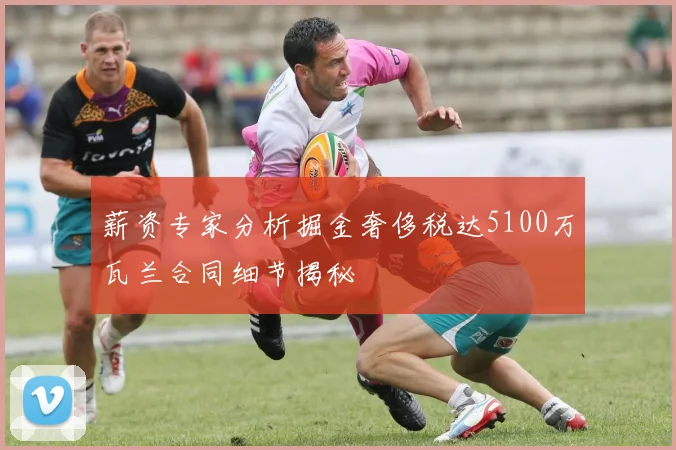 薪资专家分析掘金奢侈税达5100万瓦兰合同细节揭秘