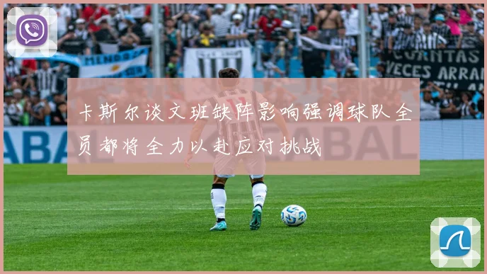 卡斯尔谈文班缺阵影响强调球队全员都将全力以赴应对挑战