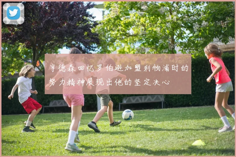 亨德森回忆罗伯逊加盟利物浦时的努力精神展现出他的坚定决心