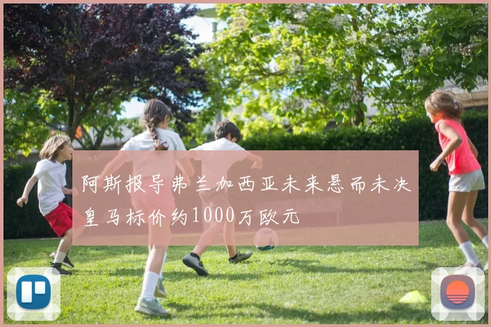 阿斯报导弗兰加西亚未来悬而未决皇马标价约1000万欧元