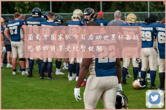 葡萄牙国家队今日启动世界杯备战巴黎四将享受短暂假期
