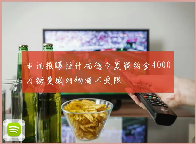 电讯报曝拉什福德今夏解约金4000万镑曼城利物浦不受限