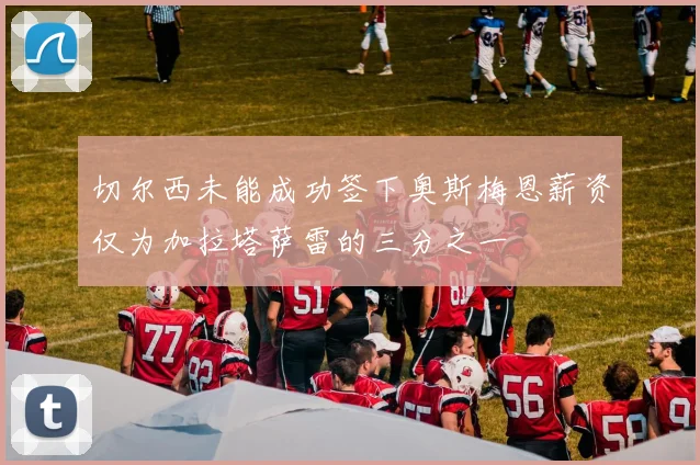 切尔西未能成功签下奥斯梅恩薪资仅为加拉塔萨雷的三分之一