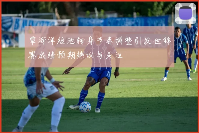 覃海洋短池转身节奏调整引发世锦赛成绩预期热议与关注