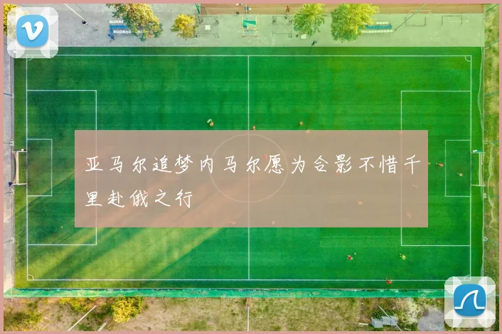 亚马尔追梦内马尔愿为合影不惜千里赴俄之行