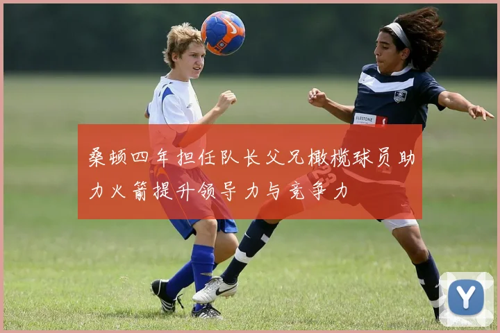 桑顿四年担任队长父兄橄榄球员助力火箭提升领导力与竞争力