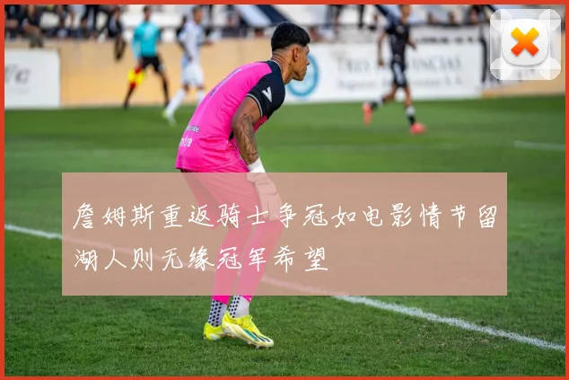 詹姆斯重返骑士争冠如电影情节留湖人则无缘冠军希望
