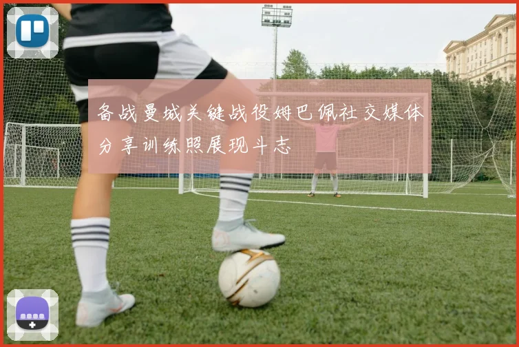 备战曼城关键战役姆巴佩社交媒体分享训练照展现斗志