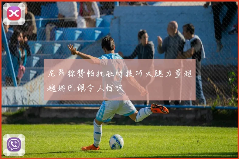 尼昂称赞帕托独特技巧大腿力量超越姆巴佩令人惊叹