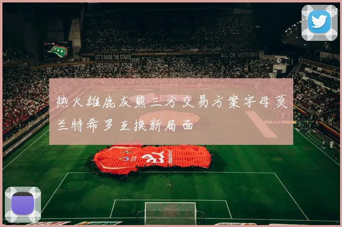 热火雄鹿灰熊三方交易方案字母莫兰特希罗互换新局面