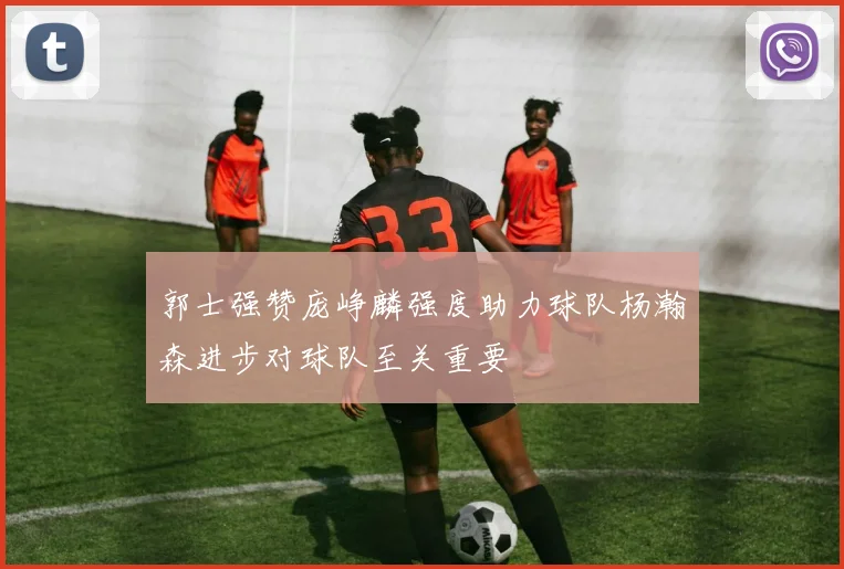 郭士强赞庞峥麟强度助力球队杨瀚森进步对球队至关重要