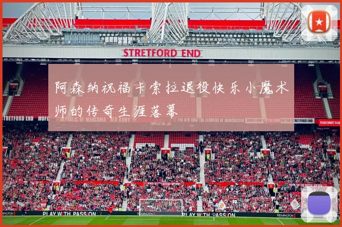 阿森纳祝福卡索拉退役快乐小魔术师的传奇生涯落幕