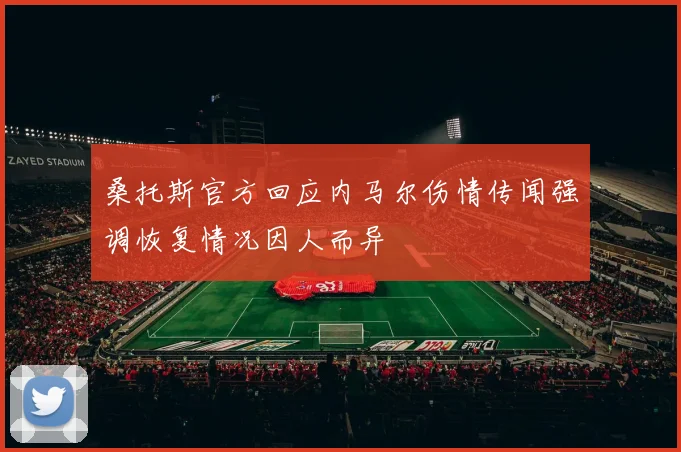 桑托斯官方回应内马尔伤情传闻强调恢复情况因人而异
