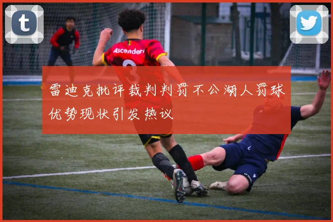 雷迪克批评裁判判罚不公湖人罚球优势现状引发热议
