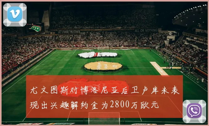 尤文图斯对博洛尼亚后卫卢库米表现出兴趣解约金为2800万欧元