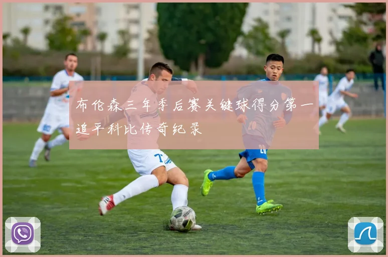 布伦森三年季后赛关键球得分第一追平科比传奇纪录